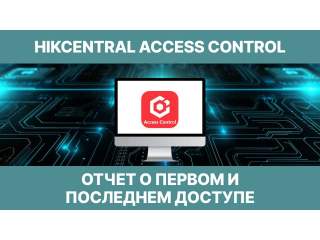 HikCentral Access Control: Отчет о первом и последнем доступе